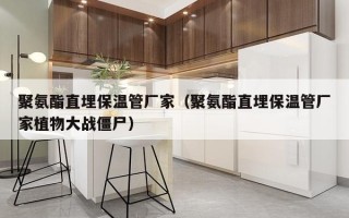 聚氨酯直埋保温管厂家（聚氨酯直埋保温管厂家植物大战僵尸）