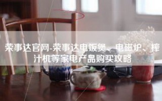 荣事达官网-荣事达电饭煲、电磁炉、榨汁机等家电产品购买攻略