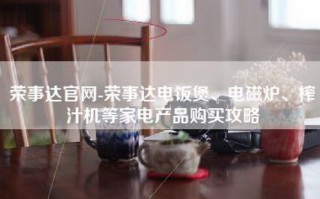 荣事达官网-荣事达电饭煲、电磁炉、榨汁机等家电产品购买攻略