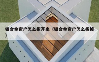 铝合金窗户怎么拆开来（铝合金窗户怎么拆掉）