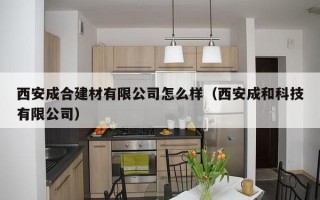 西安成合建材有限公司怎么样（西安成和科技有限公司）