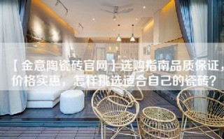 【金意陶瓷砖官网】选购指南品质保证，价格实惠，怎样挑选适合自己的瓷砖？