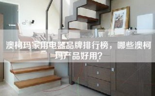 澳柯玛家用电器品牌排行榜，哪些澳柯玛产品好用？