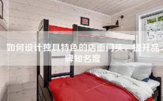 如何设计独具特色的店面门头，提升品牌知名度