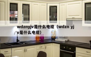 wdznyjv是什么电缆（wdzn yjv是什么电缆）