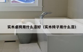 实木桌椅用什么漆好（实木椅子用什么漆）