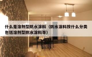 什么是溶剂型防水涂料（防水涂料按什么分类包括溶剂型防水涂料等）