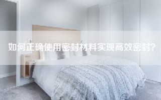 如何正确使用密封材料实现高效密封？