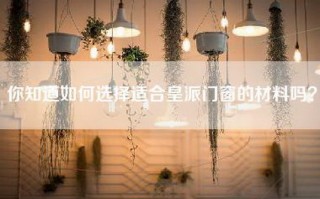 你知道如何选择适合皇派门窗的材料吗？