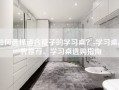 如何选择适合孩子的学习桌？-学习桌品牌推荐、学习桌选购指南