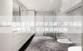如何选择适合孩子的学习桌？-学习桌品牌推荐、学习桌选购指南