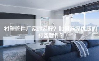 衬塑管件厂家哪家好？如何选择优质的衬塑管件？