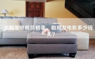 出租发电机价格表，租用发电机多少钱一天？