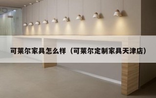 可莱尔家具怎么样（可莱尔定制家具天津店）