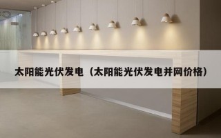 太阳能光伏发电（太阳能光伏发电并网价格）