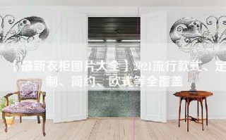 【最新衣柜图片大全】2021流行款式、定制、简约、欧式等全覆盖