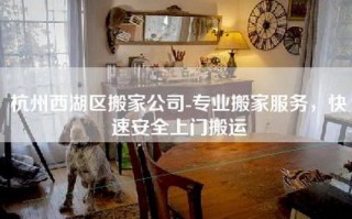 杭州西湖区搬家公司-专业搬家服务，快速安全上门搬运