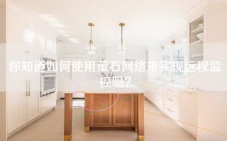 你知道如何使用萤石网络来实现远程监控吗？