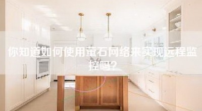 你知道如何使用萤石网络来实现远程监控吗？