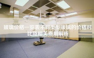 玻璃价格一览表不同类型玻璃的价格对比及相关费用解析