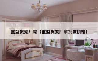 重型货架厂家（重型货架厂家批发价格）