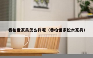 香柏世家具怎么样呢（香柏世家松木家具）