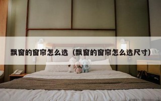 飘窗的窗帘怎么选（飘窗的窗帘怎么选尺寸）