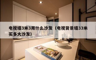 电视墙3米3用什么沙发（电视背景墙33米买多大沙发）