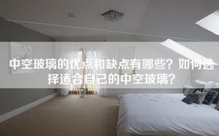 中空玻璃的优点和缺点有哪些？如何选择适合自己的中空玻璃？