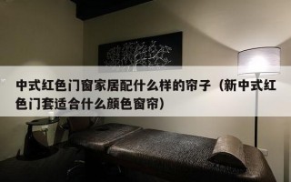 中式红色门窗家居配什么样的帘子（新中式红色门套适合什么颜色窗帘）