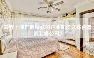 需要上海厂房装修的企业如何选择合适的装修公司？