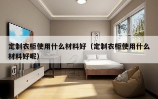 定制衣柜使用什么材料好（定制衣柜使用什么材料好呢）