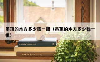 吊顶的木方多少钱一捆（吊顶的木方多少钱一根）