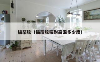 铝箔胶（铝箔胶带耐高温多少度）