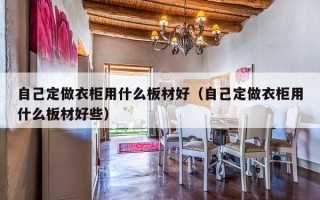 自己定做衣柜用什么板材好（自己定做衣柜用什么板材好些）