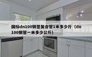国标dn100钢塑复合管1米多少斤（dn100钢管一米多少公斤）