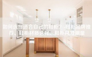 如何选择适合自己的鞋柜？-鞋柜品牌推荐、鞋柜材质选择、鞋柜尺寸测量