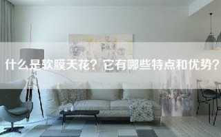 什么是软膜天花？它有哪些特点和优势？