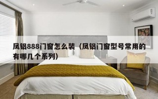 凤铝888门窗怎么装（凤铝门窗型号常用的有哪几个系列）