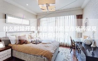 什么时候开盘(股市楼市商品市场等常见市场开盘时间)？