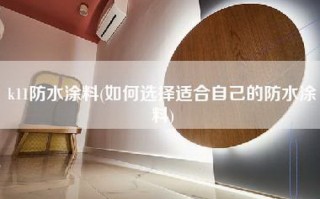 k11防水涂料(如何选择适合自己的防水涂料)