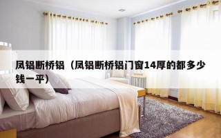 凤铝断桥铝（凤铝断桥铝门窗14厚的都多少钱一平）