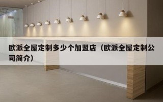 欧派全屋定制多少个加盟店（欧派全屋定制公司简介）