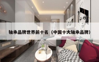 轴承品牌世界前十名（中国十大轴承品牌）