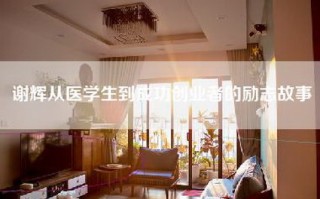 谢辉从医学生到成功创业者的励志故事