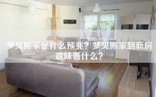 梦见搬家是什么预兆？梦见搬家到新房意味着什么？