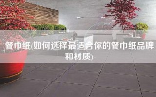 餐巾纸(如何选择最适合你的餐巾纸品牌和材质)