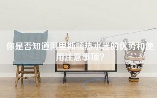 你是否知道阿里斯顿热水器的优势和使用注意事项？