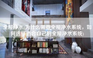 全屋净水(为什么需要全屋净水系统，如何选择适合自己的全屋净水系统)