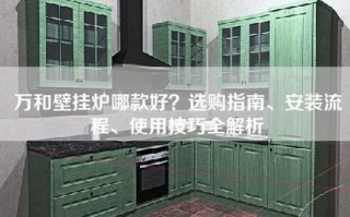 万和壁挂炉哪款好？选购指南、安装流程、使用技巧全解析